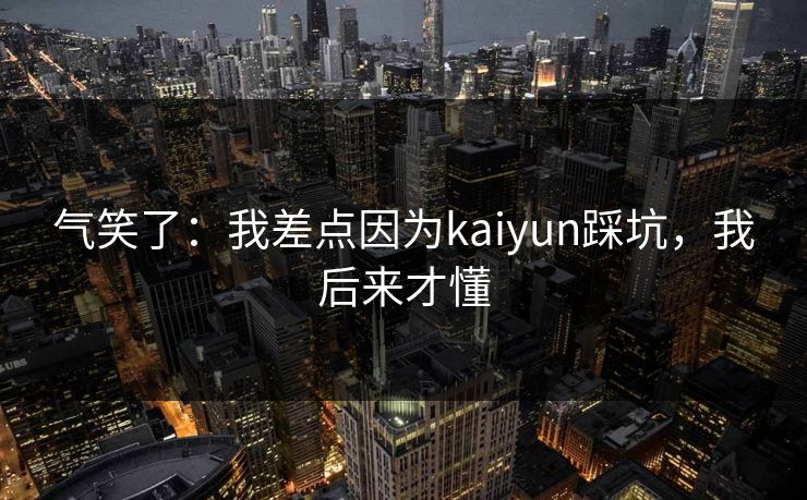 气笑了：我差点因为kaiyun踩坑，我后来才懂