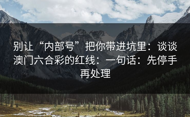 别让“内部号”把你带进坑里:谈谈澳门六合彩的红线:一句话:先停手再处理 别让“内部号”把你带进坑里:谈谈澳门六合彩的红线:一句话:先停手再处理