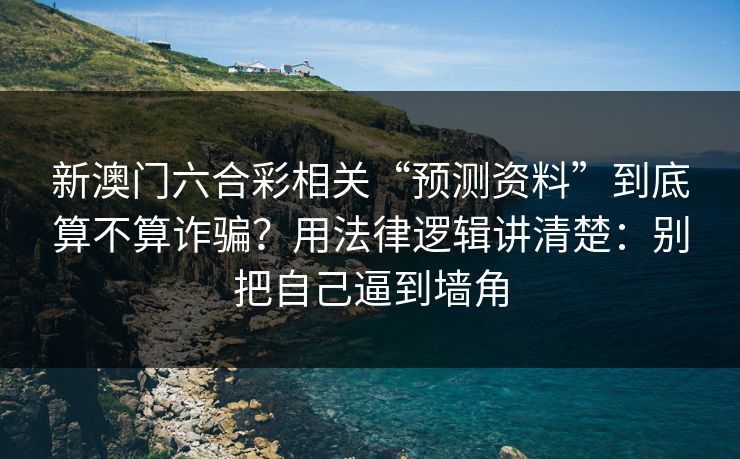 新澳门六合彩相关“预测资料”到底算不算诈骗？用法律逻辑讲清楚：别把自己逼到墙角