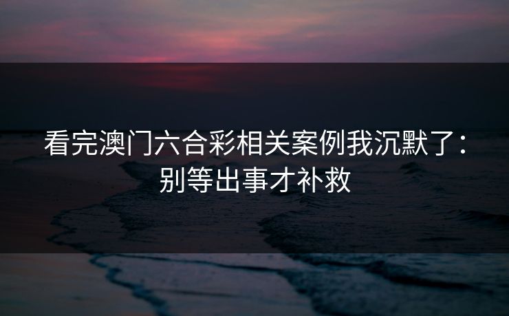 看完澳门六合彩相关案例我沉默了：别等出事才补救