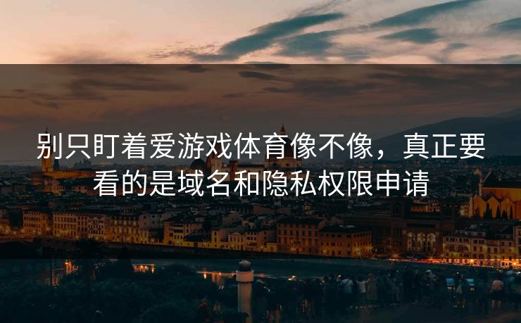 别只盯着爱游戏体育像不像，真正要看的是域名和隐私权限申请