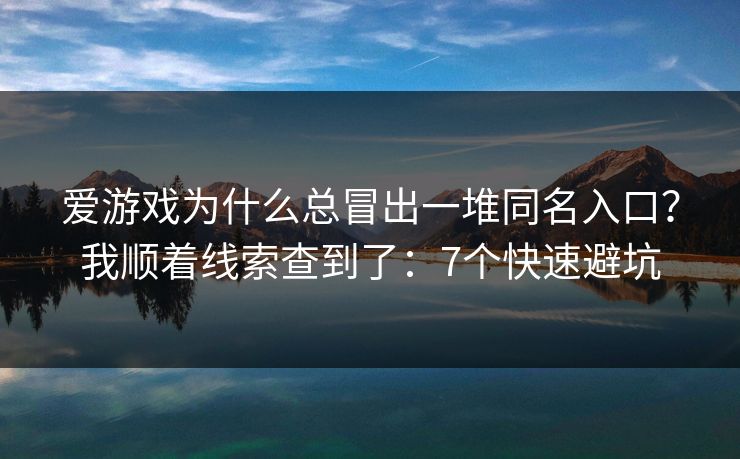 爱游戏为什么总冒出一堆同名入口？我顺着线索查到了：7个快速避坑