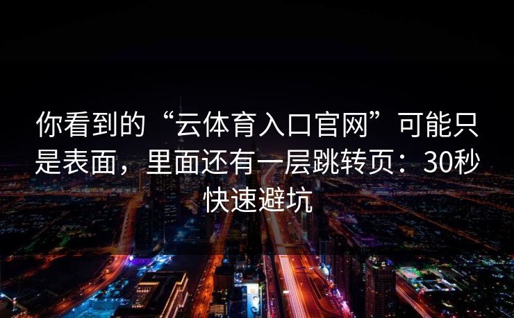 你看到的“云体育入口官网”可能只是表面，里面还有一层跳转页：30秒快速避坑