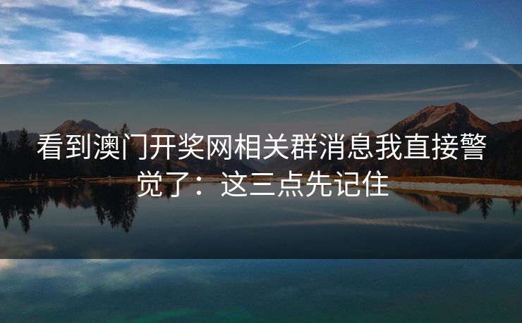看到澳门开奖网相关群消息我直接警觉了：这三点先记住
