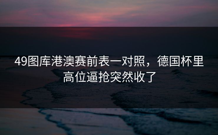 49图库港澳赛前表一对照，德国杯里高位逼抢突然收了