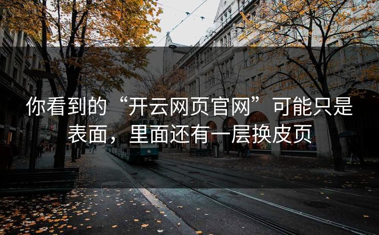 你看到的“开云网页官网”可能只是表面，里面还有一层换皮页