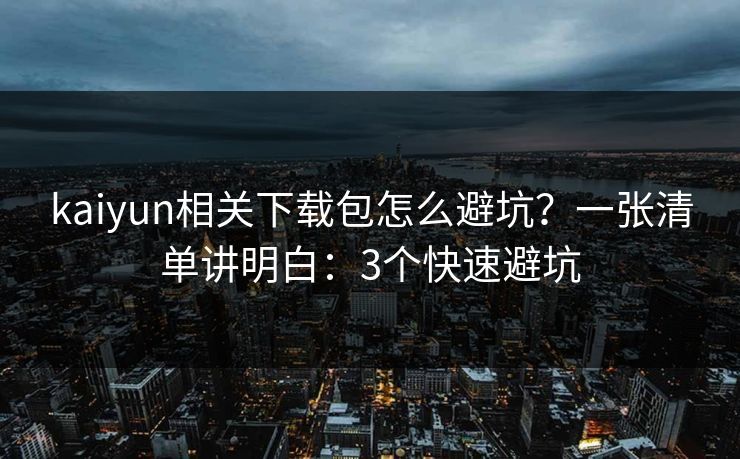 kaiyun相关下载包怎么避坑？一张清单讲明白：3个快速避坑