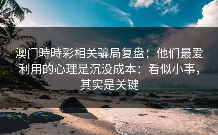 澳门時時彩相关骗局复盘:他们最爱利用的心理是沉没成本:看似小事,其实是关键 澳门時時彩相关骗局复盘:他们最爱利用的心理是沉没成本:看似小事,其实是关键