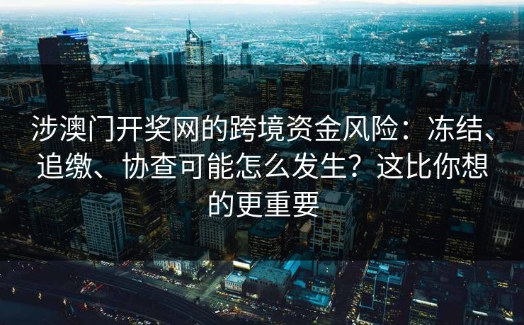 涉澳门开奖网的跨境资金风险：冻结、追缴、协查可能怎么发生？这比你想的更重要